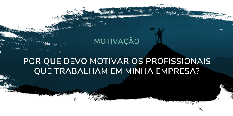 Motivação – Por que devo motivar os profissionais que trabalham em minha empresa?