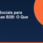 Redes Sociais para Empresas B2B: O Que Postar Quando o Produto Não É Visual
